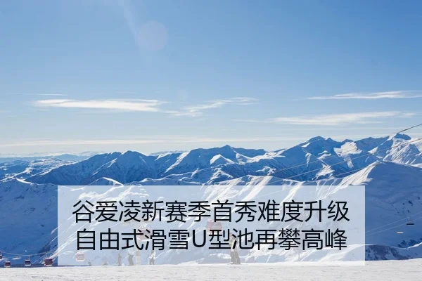 谷爱凌新赛季首秀难度升级 自由式滑雪U型池再攀高峰