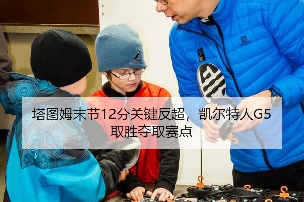 塔图姆末节12分关键反超，凯尔特人G5取胜夺取赛点