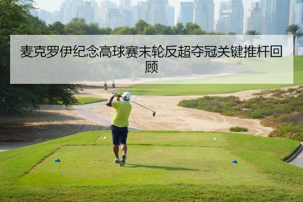 麦克罗伊纪念高球赛末轮反超夺冠关键推杆回顾