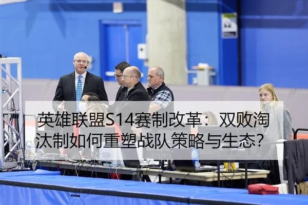 英雄联盟S14赛制改革：双败淘汰制如何重塑战队策略与生态？