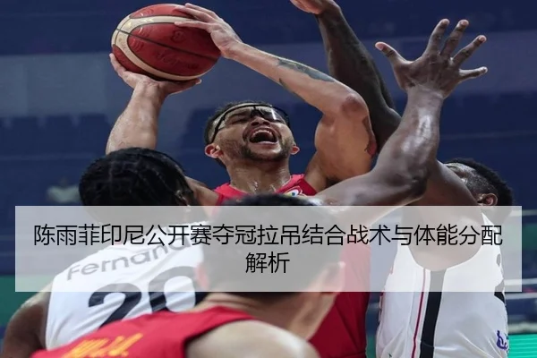 陈雨菲印尼公开赛夺冠拉吊结合战术与体能分配解析