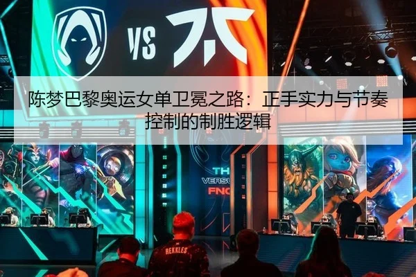 陈梦巴黎奥运女单卫冕之路：正手实力与节奏控制的制胜逻辑